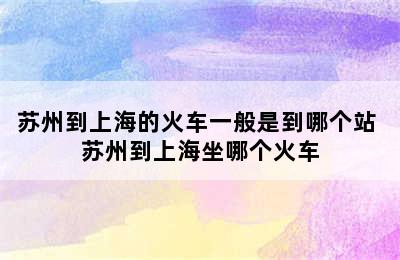 苏州到上海的火车一般是到哪个站 苏州到上海坐哪个火车